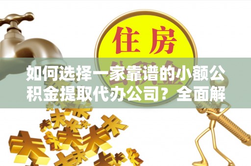 新邱如何选择一家靠谱的小额公积金提取代办公司？全面解析与注意事项