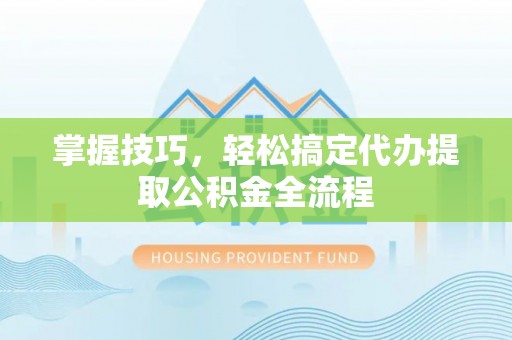 新邱掌握技巧，轻松搞定代办提取公积金全流程