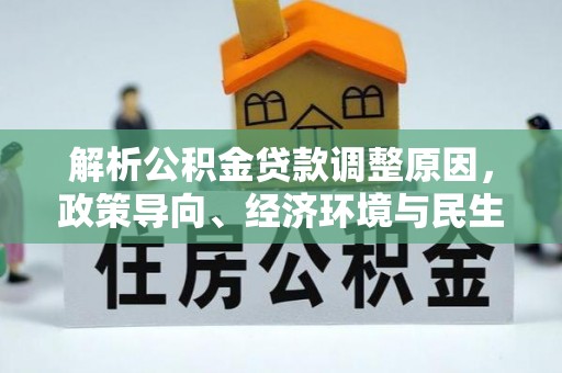 新邱解析公积金贷款调整原因，政策导向、经济环境与民生需求的多重考量
