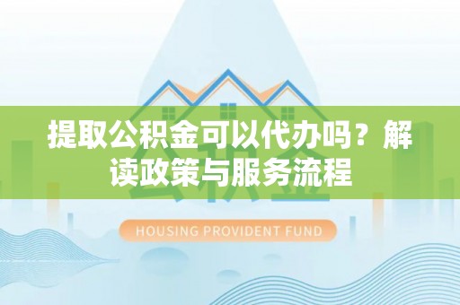新邱提取公积金可以代办吗？解读政策与服务流程