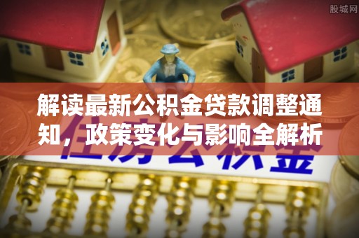 新邱解读最新公积金贷款调整通知，政策变化与影响全解析