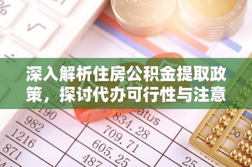新邱深入解析住房公积金提取政策，探讨代办可行性与注意事项
