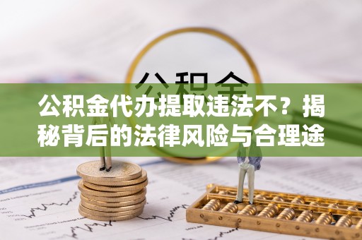 新邱公积金代办提取违法不？揭秘背后的法律风险与合理途径