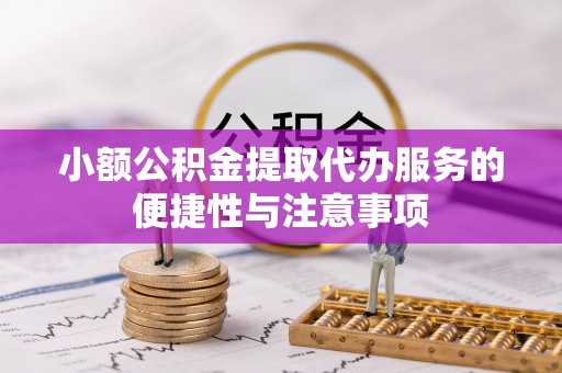 新邱小额公积金提取代办服务的便捷性与注意事项