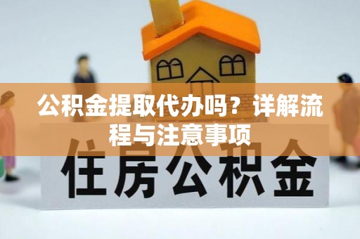 新邱公积金提取代办吗？详解流程与注意事项