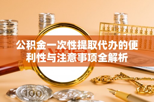 新邱公积金一次性提取代办的便利性与注意事项全解析