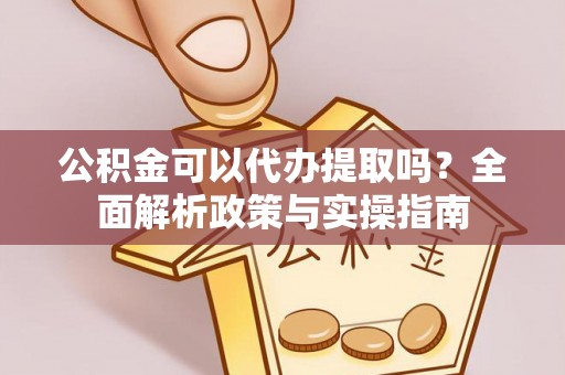 新邱公积金可以代办提取吗？全面解析政策与实操指南