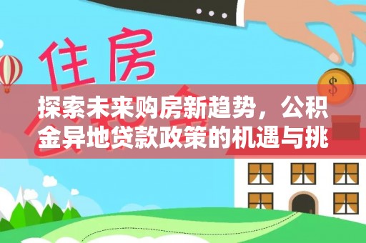新邱探索未来购房新趋势，公积金异地贷款政策的机遇与挑战