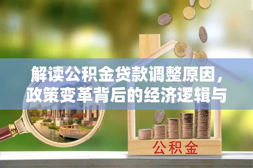 新邱解读公积金贷款调整原因，政策变革背后的经济逻辑与民生影响