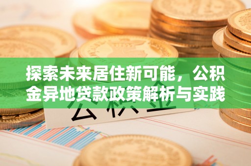 新邱探索未来居住新可能，公积金异地贷款政策解析与实践指南