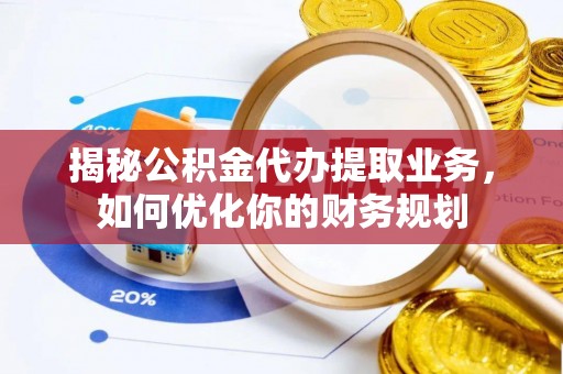 新邱揭秘公积金代办提取业务，如何优化你的财务规划