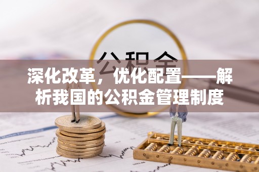 新邱深化改革，优化配置——解析我国的公积金管理制度