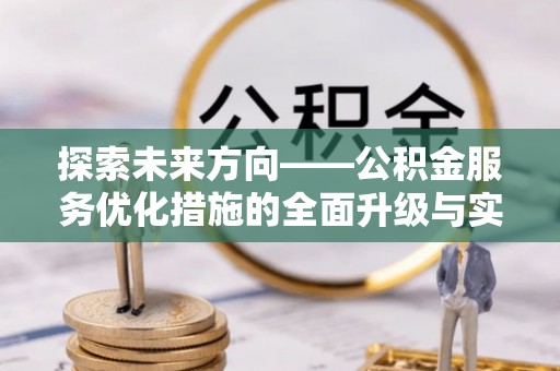 新邱探索未来方向——公积金服务优化措施的全面升级与实践