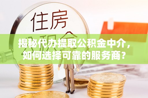 新邱揭秘代办提取公积金中介，如何选择可靠的服务商？