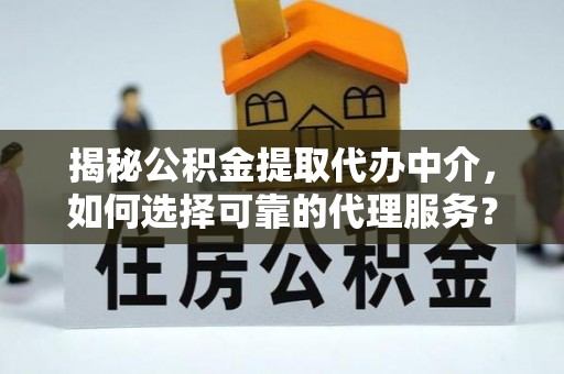 新邱揭秘公积金提取代办中介，如何选择可靠的代理服务？