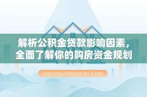 新邱解析公积金贷款影响因素，全面了解你的购房资金规划