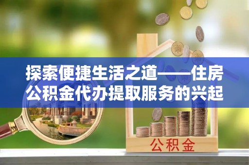 新邱探索便捷生活之道——住房公积金代办提取服务的兴起与未来