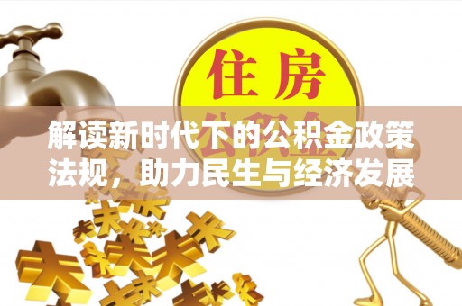 新邱解读新时代下的公积金政策法规，助力民生与经济发展的关键工具