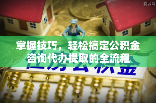 新邱掌握技巧，轻松搞定公积金咨询代办提取的全流程