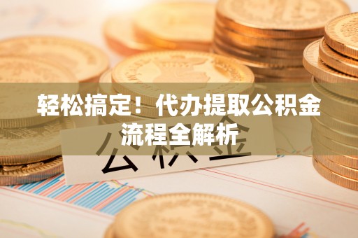 新邱轻松搞定！代办提取公积金流程全解析