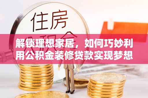 新邱解锁理想家居，如何巧妙利用公积金装修贷款实现梦想空间