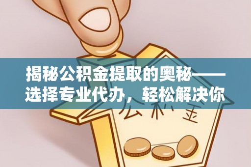 新邱揭秘公积金提取的奥秘——选择专业代办，轻松解决你的难题