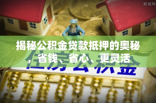 新邱揭秘公积金贷款抵押的奥秘，省钱、省心、更灵活