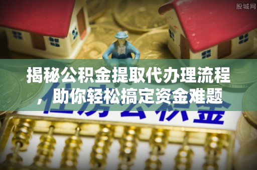 新邱揭秘公积金提取代办理流程，助你轻松搞定资金难题