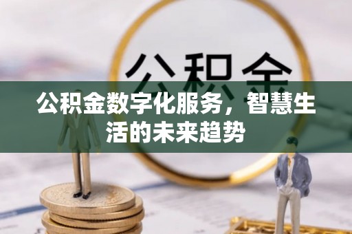 新邱公积金数字化服务，智慧生活的未来趋势