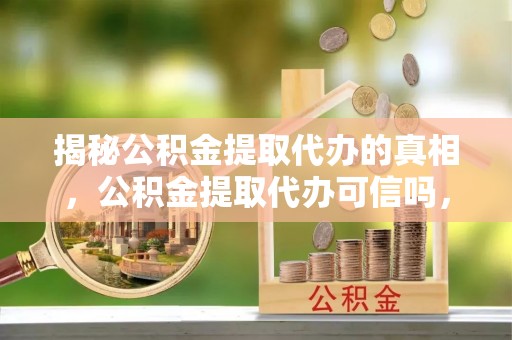 新邱揭秘公积金提取代办的真相，公积金提取代办可信吗，如何选择靠谱服务？