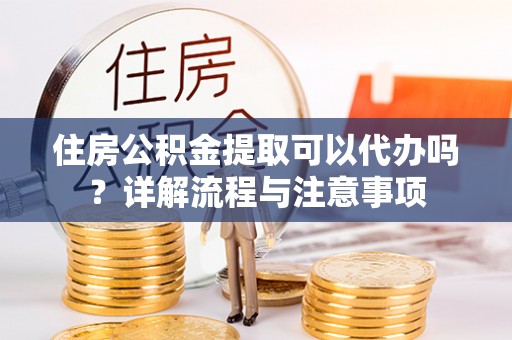 新邱住房公积金提取可以代办吗？详解流程与注意事项