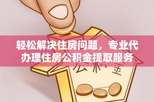 新邱轻松解决住房问题，专业代办理住房公积金提取服务