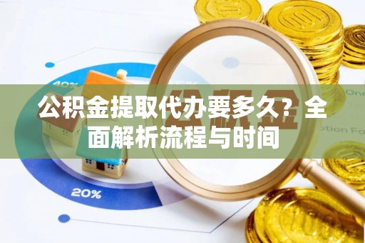 新邱公积金提取代办要多久？全面解析流程与时间