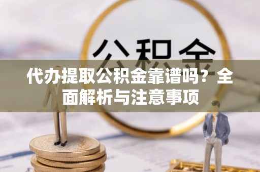 新邱代办提取公积金靠谱吗？全面解析与注意事项