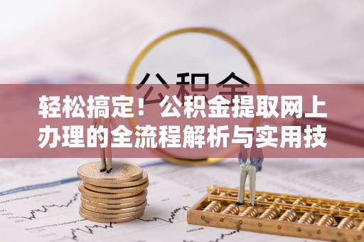新邱轻松搞定！公积金提取网上办理的全流程解析与实用技巧