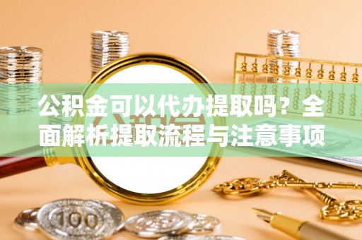 新邱公积金可以代办提取吗？全面解析提取流程与注意事项