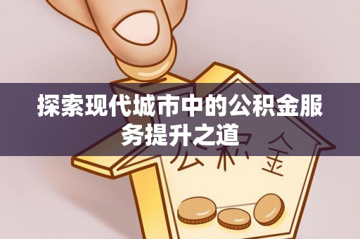新邱探索现代城市中的公积金服务提升之道