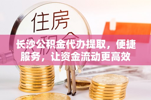 新邱长沙公积金代办提取，便捷服务，让资金流动更高效