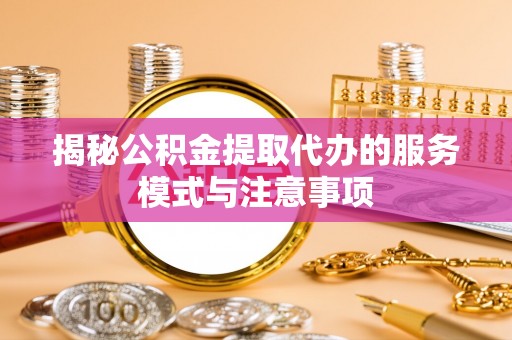 新邱揭秘公积金提取代办的服务模式与注意事项