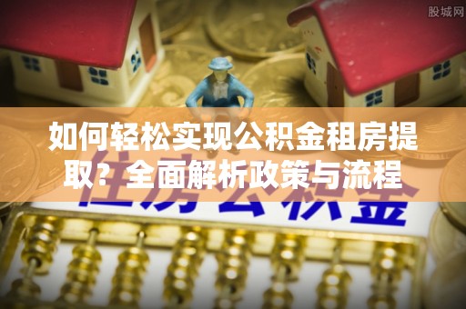 新邱如何轻松实现公积金租房提取？全面解析政策与流程