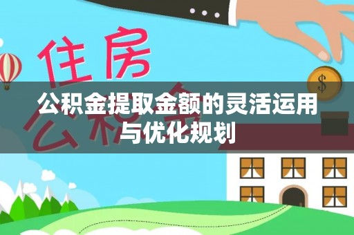 新邱公积金提取金额的灵活运用与优化规划